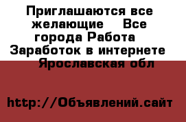 Приглашаются все желающие! - Все города Работа » Заработок в интернете   . Ярославская обл.